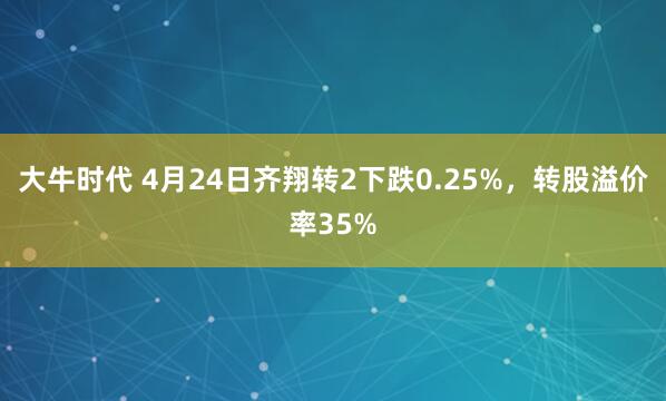 大牛时代 4月24日齐翔转2下跌0.25%，转股溢价率35%