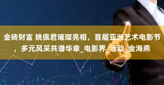 金砖财富 姚佩君璀璨亮相，首届亚洲艺术电影节，多元风采共谱华章_电影界_活动_金海燕