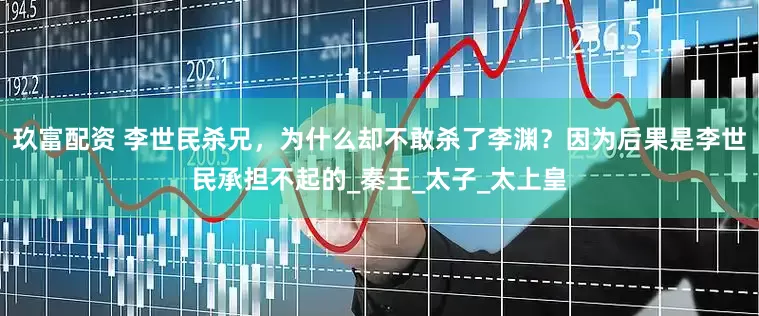 玖富配资 李世民杀兄，为什么却不敢杀了李渊？因为后果是李世民承担不起的_秦王_太子_太上皇