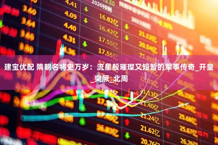 建宝优配 隋朝名将史万岁：流星般璀璨又短暂的军事传奇_开皇_突厥_北周