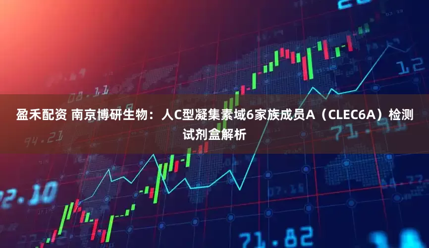 盈禾配资 南京博研生物：人C型凝集素域6家族成员A（CLEC6A）检测试剂盒解析