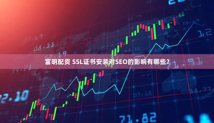 富明配资 SSL证书安装对SEO的影响有哪些？