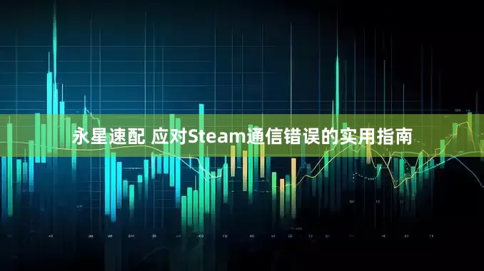 永星速配 应对Steam通信错误的实用指南