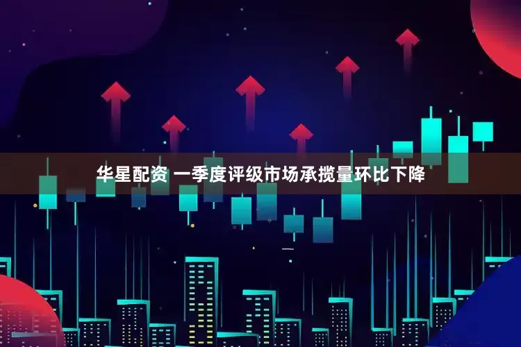 华星配资 一季度评级市场承揽量环比下降