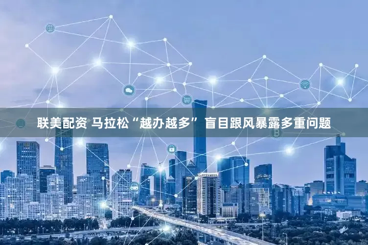 联美配资 马拉松“越办越多” 盲目跟风暴露多重问题