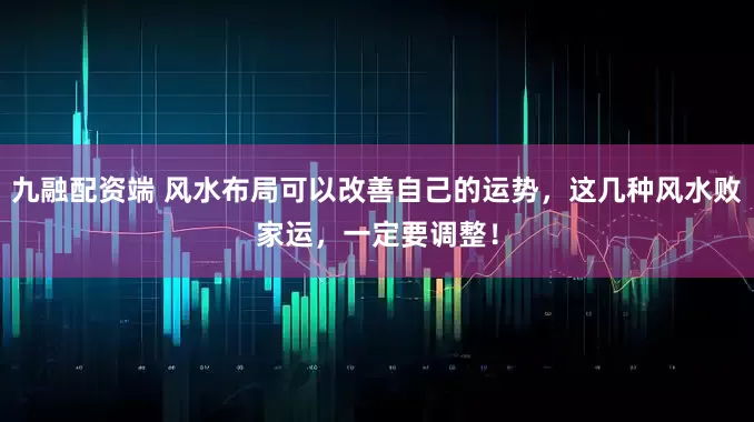 九融配资端 风水布局可以改善自己的运势，这几种风水败家运，一定要调整！