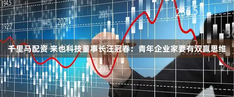 千里马配资 来也科技董事长汪冠春：青年企业家要有双赢思维