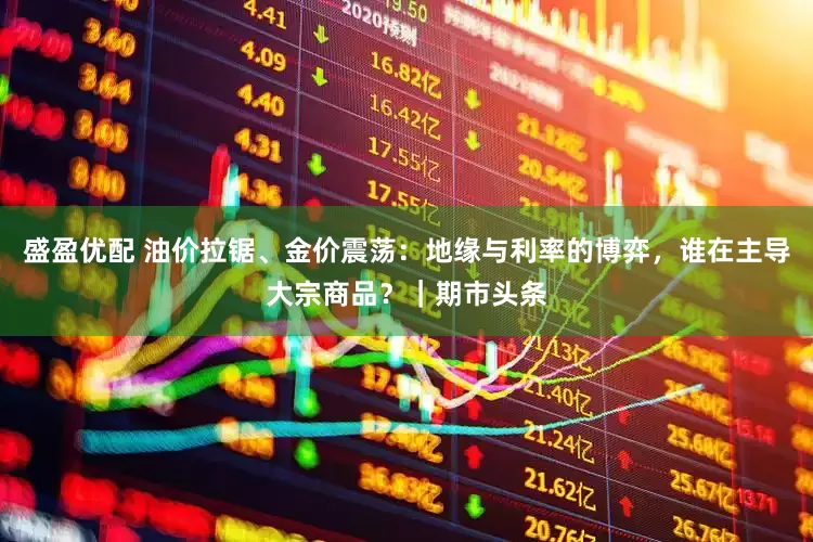 盛盈优配 油价拉锯、金价震荡：地缘与利率的博弈，谁在主导大宗商品？｜期市头条